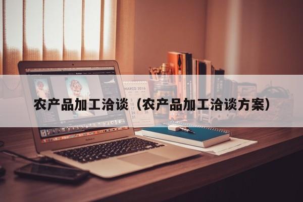 云开·全站APPLY体育官方平台-农产品加工洽谈（农产品加工洽谈方案）