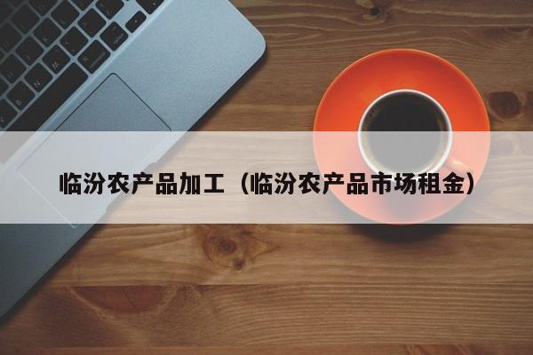 云开·全站APPLY体育官方平台-临汾农产品加工（临汾农产品市场租金）