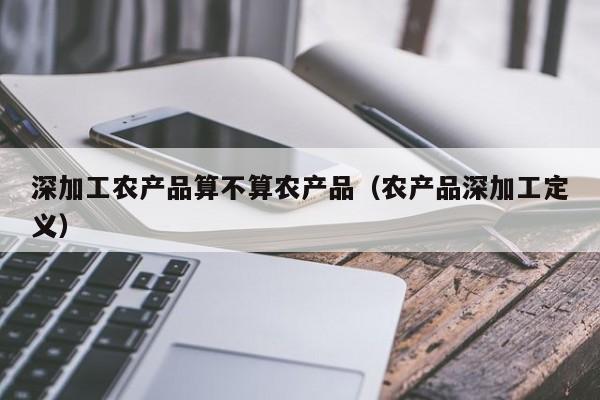 云开·全站APPLY体育官方平台-深加工农产品算不算农产品（农产品深加工定义）