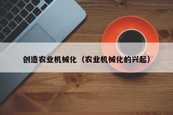 云开·全站APPLY体育官方平台-创造农业机械化（农业机械化的兴起）