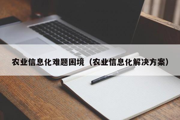 云开·全站APPLY体育官方平台-农业信息化难题困境（农业信息化解决方案）