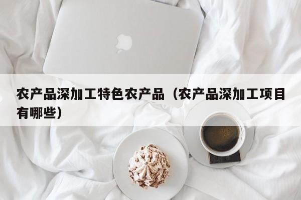 云开·全站APPLY体育官方平台-农产品深加工特色农产品（农产品深加工项目有哪些）