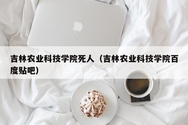 云开·全站APPLY体育官方平台-吉林农业科技学院死人（吉林农业科技学院百度贴吧）