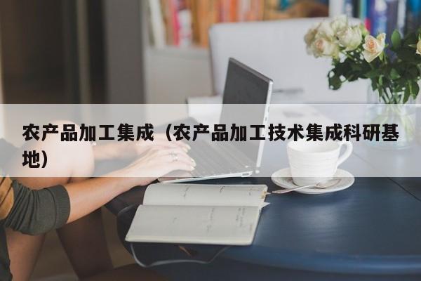 云开·全站APPLY体育官方平台-农产品加工集成（农产品加工技术集成科研基地）