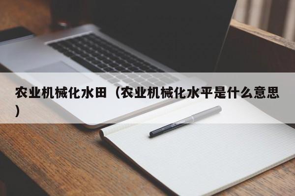 云开·全站APPLY体育官方平台-农业机械化水田（农业机械化水平是什么意思）